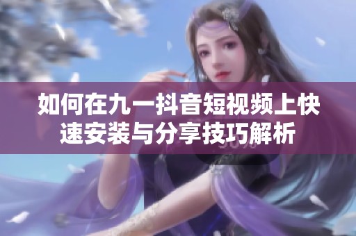 如何在九一抖音短视频上快速安装与分享技巧解析