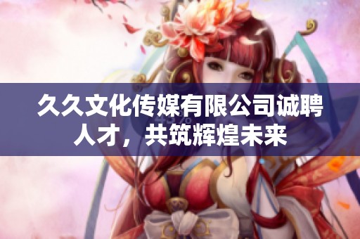久久文化传媒有限公司诚聘人才，共筑辉煌未来