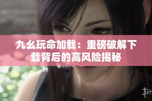 九幺玩命加载：重磅破解下载背后的高风险揭秘
