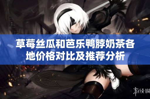 草莓丝瓜和芭乐鸭脖奶茶各地价格对比及推荐分析