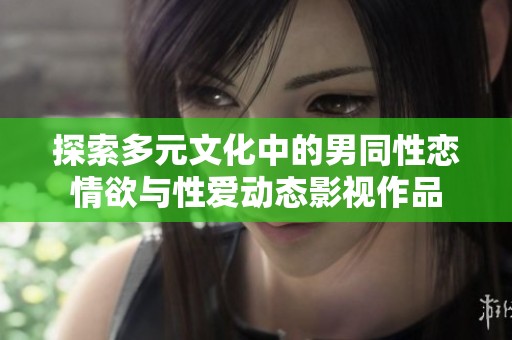 探索多元文化中的男同性恋情欲与性爱动态影视作品