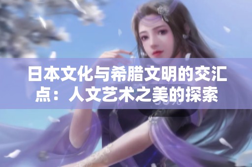日本文化与希腊文明的交汇点：人文艺术之美的探索