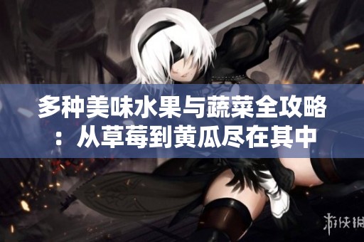 多种美味水果与蔬菜全攻略：从草莓到黄瓜尽在其中