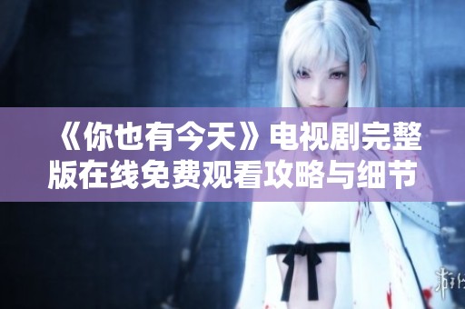 《你也有今天》电视剧完整版在线免费观看攻略与细节介绍