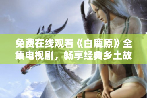 免费在线观看《白鹿原》全集电视剧，畅享经典乡土故事魅力
