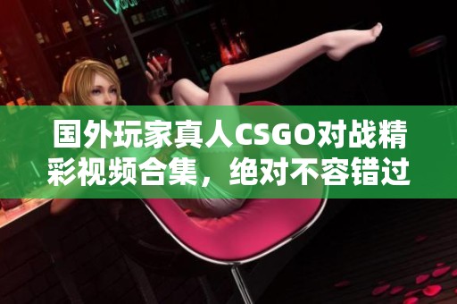 国外玩家真人CSGO对战精彩视频合集，绝对不容错过