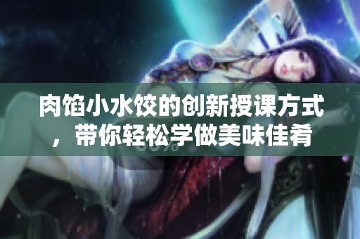 肉馅小水饺的创新授课方式，带你轻松学做美味佳肴