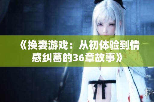 《换妻游戏：从初体验到情感纠葛的36章故事》