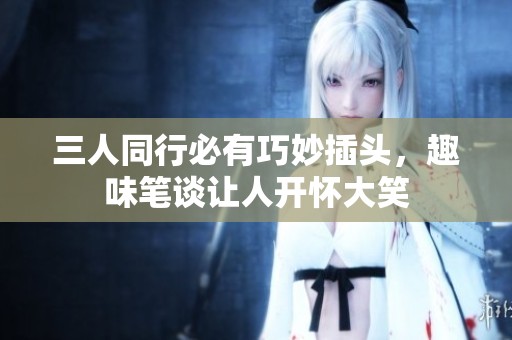 三人同行必有巧妙插头，趣味笔谈让人开怀大笑