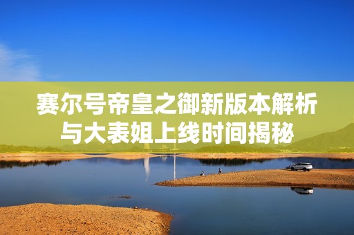赛尔号帝皇之御新版本解析与大表姐上线时间揭秘