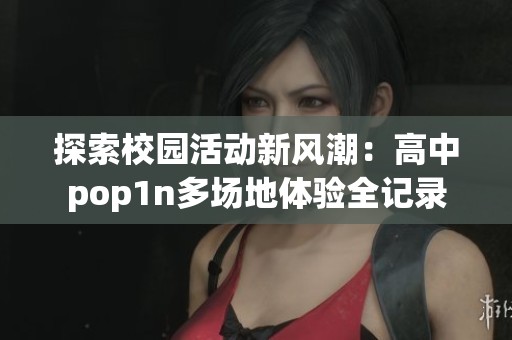 探索校园活动新风潮：高中pop1n多场地体验全记录