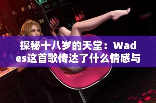探秘十八岁的天堂：Wades这首歌传达了什么情感与故事