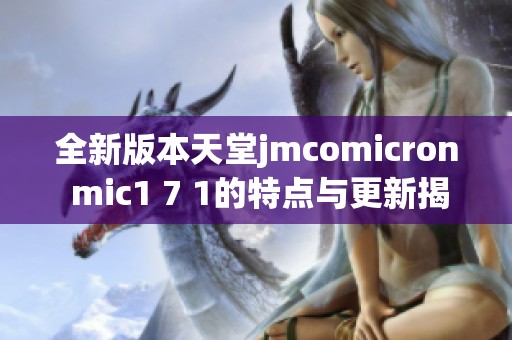 全新版本天堂jmcomicron mic1 7 1的特点与更新揭秘