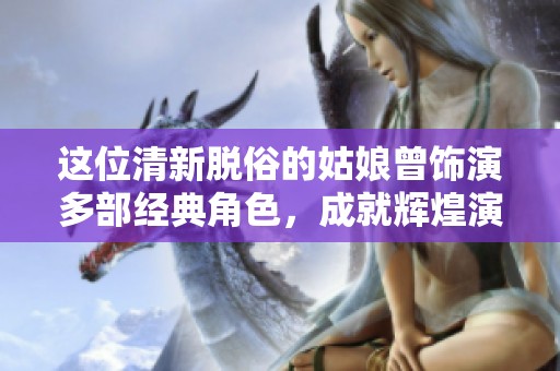 这位清新脱俗的姑娘曾饰演多部经典角色，成就辉煌演艺生涯