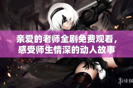 亲爱的老师全剧免费观看，感受师生情深的动人故事