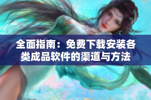 全面指南：免费下载安装各类成品软件的渠道与方法