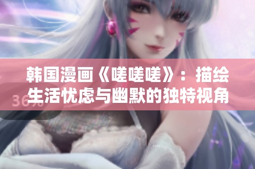 韩国漫画《嗟嗟嗟》：描绘生活忧虑与幽默的独特视角