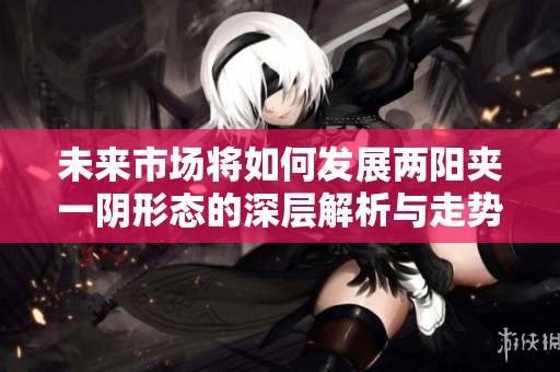 未来市场将如何发展两阳夹一阴形态的深层解析与走势预测