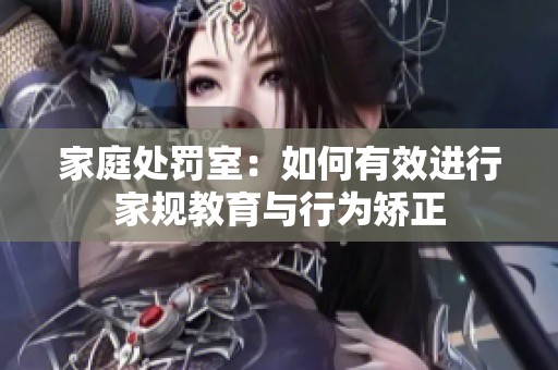 家庭处罚室：如何有效进行家规教育与行为矫正