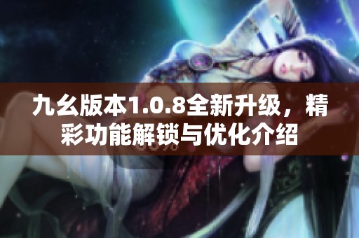九幺版本1.0.8全新升级，精彩功能解锁与优化介绍