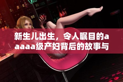 新生儿出生，令人瞩目的aaaaa级产妇背后的故事与感受