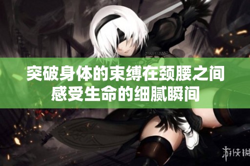 突破身体的束缚在颈腰之间感受生命的细腻瞬间