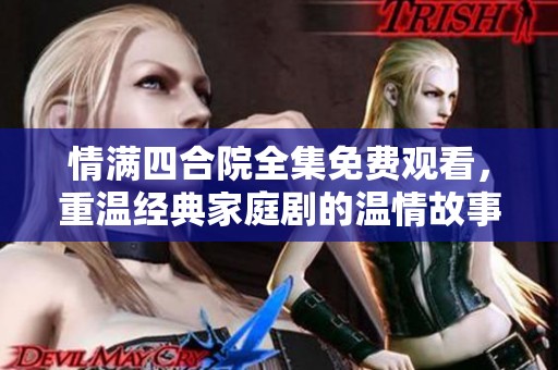 情满四合院全集免费观看，重温经典家庭剧的温情故事