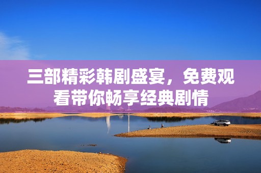 三部精彩韩剧盛宴，免费观看带你畅享经典剧情