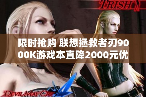 限时抢购 联想拯救者刃9000K游戏本直降2000元优惠值得关注