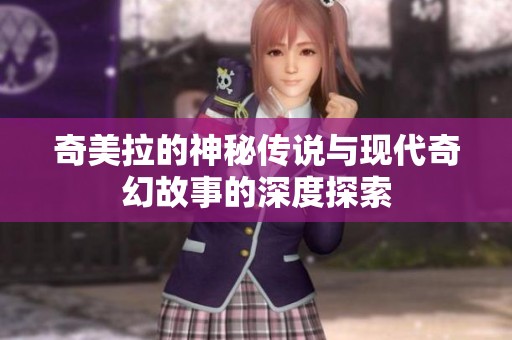 奇美拉的神秘传说与现代奇幻故事的深度探索