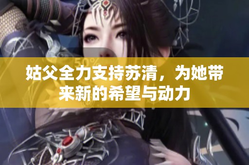 姑父全力支持苏清，为她带来新的希望与动力