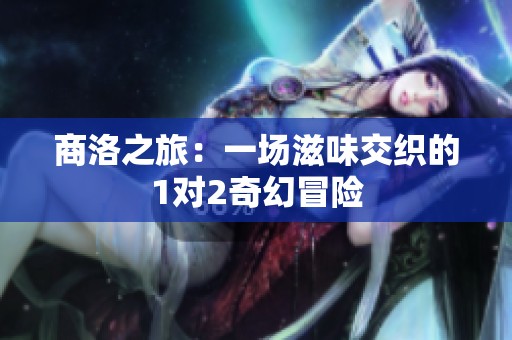 商洛之旅：一场滋味交织的1对2奇幻冒险