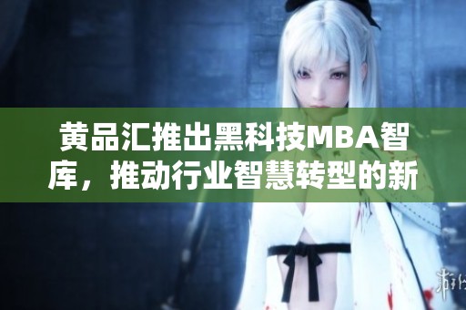 黄品汇推出黑科技MBA智库，推动行业智慧转型的新机遇