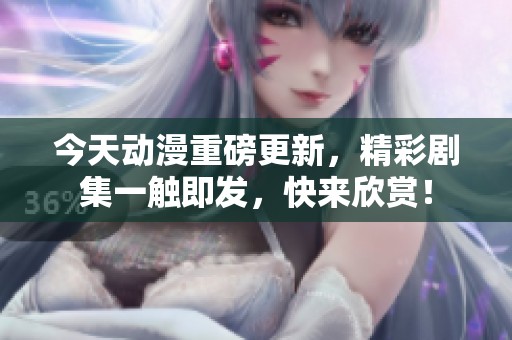 今天动漫重磅更新，精彩剧集一触即发，快来欣赏！