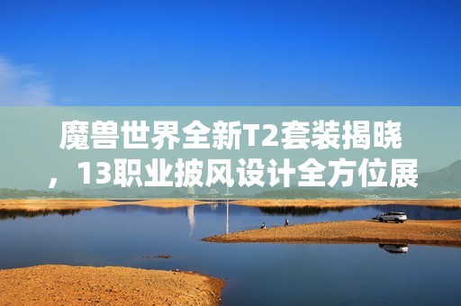 魔兽世界全新T2套装揭晓，13职业披风设计全方位展示