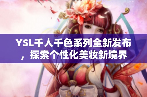 YSL千人千色系列全新发布，探索个性化美妆新境界