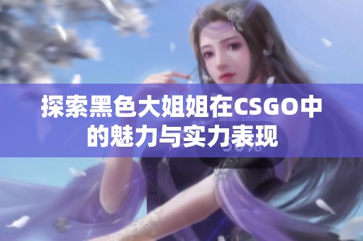 探索黑色大姐姐在CSGO中的魅力与实力表现