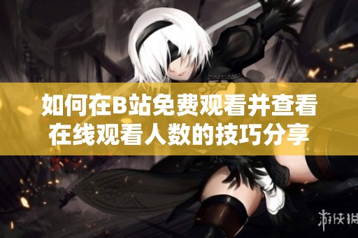 如何在B站免费观看并查看在线观看人数的技巧分享