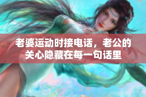 老婆运动时接电话，老公的关心隐藏在每一句话里