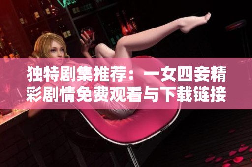 独特剧集推荐：一女四妾精彩剧情免费观看与下载链接整理