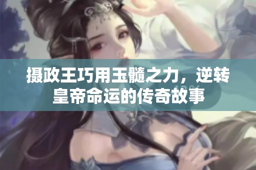 摄政王巧用玉髓之力，逆转皇帝命运的传奇故事