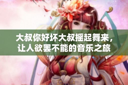 大叔你好坏大叔摇起舞来，让人欲罢不能的音乐之旅
