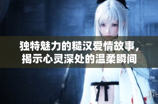 独特魅力的糙汉爱情故事，揭示心灵深处的温柔瞬间
