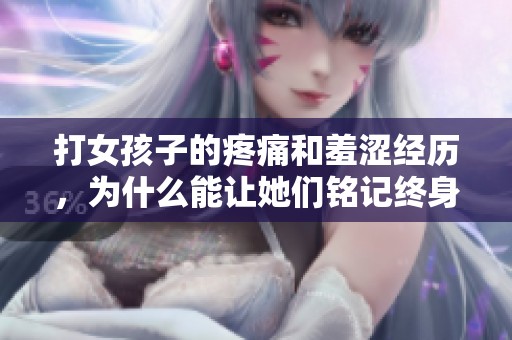 打女孩子的疼痛和羞涩经历，为什么能让她们铭记终身