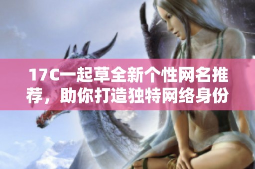 17C一起草全新个性网名推荐，助你打造独特网络身份