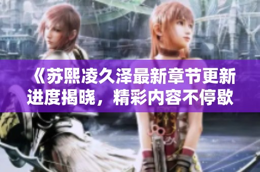 《苏熙凌久泽最新章节更新进度揭晓，精彩内容不停歇》