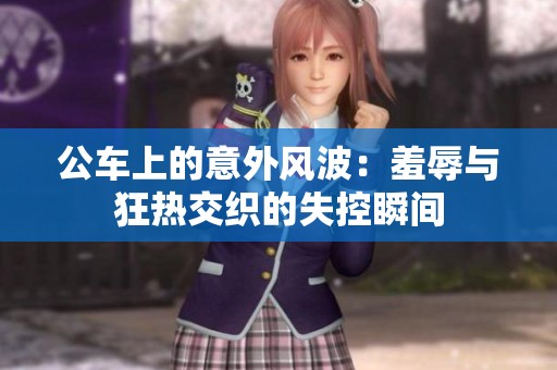 公车上的意外风波：羞辱与狂热交织的失控瞬间