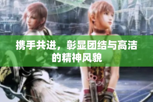 携手共进，彰显团结与高洁的精神风貌