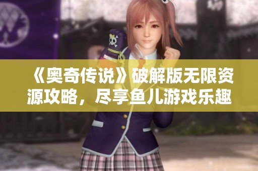 《奥奇传说》破解版无限资源攻略，尽享鱼儿游戏乐趣！