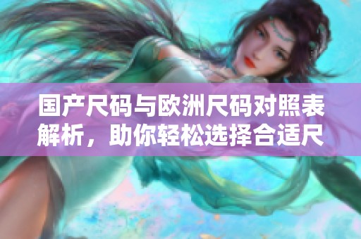 国产尺码与欧洲尺码对照表解析，助你轻松选择合适尺码